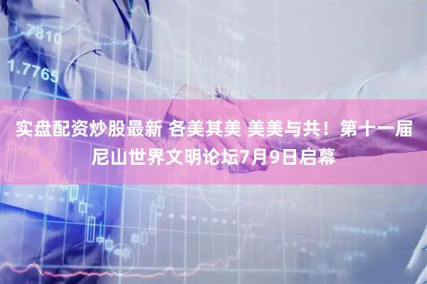 实盘配资炒股最新 各美其美 美美与共！第十一届尼山世界文明论坛7月9日启幕