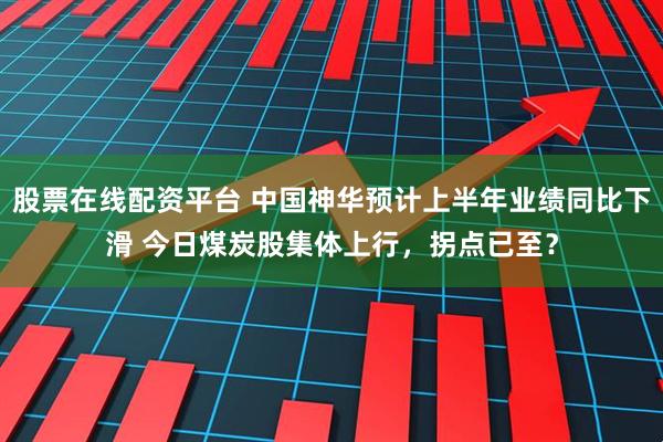 股票在线配资平台 中国神华预计上半年业绩同比下滑 今日煤炭股集体上行，拐点已至？
