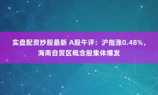 实盘配资炒股最新 A股午评：沪指涨0.48%，海南自贸区概念股集体爆发
