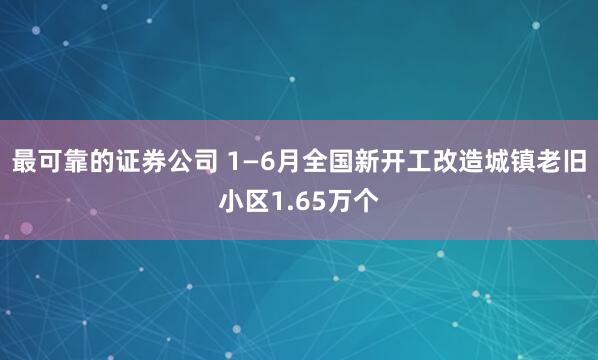 最可靠的证券公司 1—6月全国新开工改造城镇老旧小区1.65万个