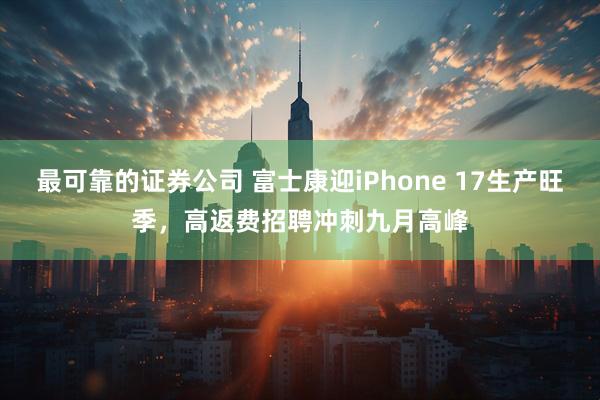 最可靠的证券公司 富士康迎iPhone 17生产旺季，高返费招聘冲刺九月高峰