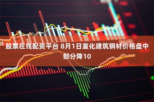 股票在线配资平台 8月1日宣化建筑钢材价格盘中部分降10