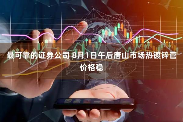 最可靠的证券公司 8月1日午后唐山市场热镀锌管价格稳