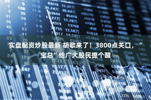 实盘配资炒股最新 胡歌来了！3800点关口，“宝总”给广大股民提个醒