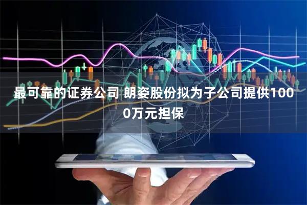最可靠的证券公司 朗姿股份拟为子公司提供1000万元担保