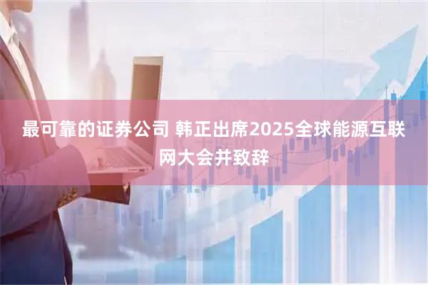 最可靠的证券公司 韩正出席2025全球能源互联网大会并致辞