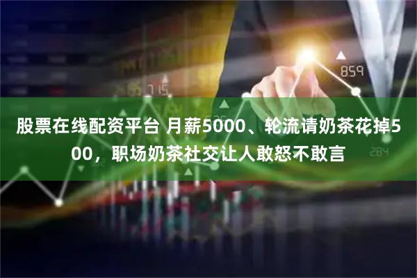 股票在线配资平台 月薪5000、轮流请奶茶花掉500，职场奶茶社交让人敢怒不敢言