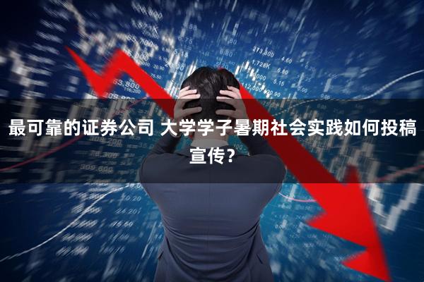 最可靠的证券公司 大学学子暑期社会实践如何投稿宣传？