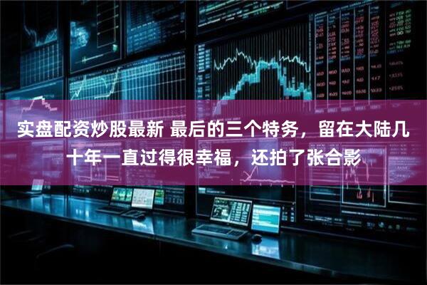 实盘配资炒股最新 最后的三个特务，留在大陆几十年一直过得很幸福，还拍了张合影