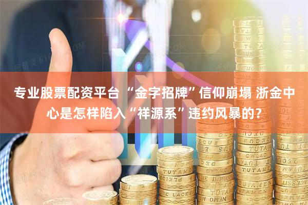 专业股票配资平台 “金字招牌”信仰崩塌 浙金中心是怎样陷入“祥源系”违约风暴的？
