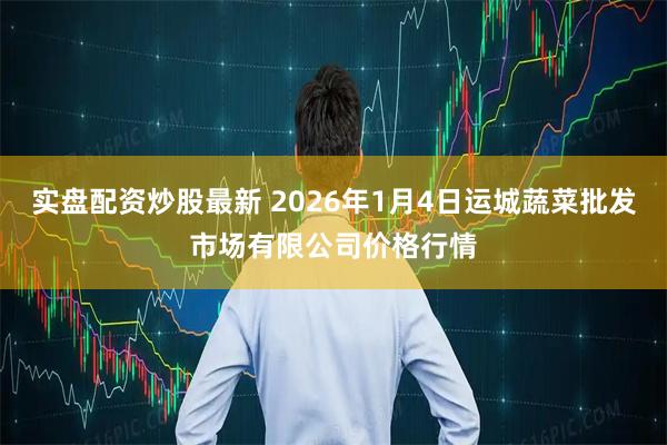 实盘配资炒股最新 2026年1月4日运城蔬菜批发市场有限公司价格行情
