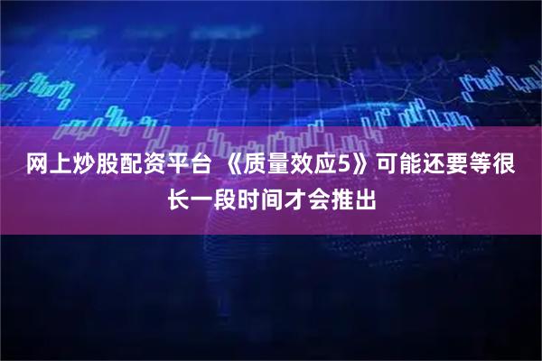 网上炒股配资平台 《质量效应5》可能还要等很长一段时间才会推出